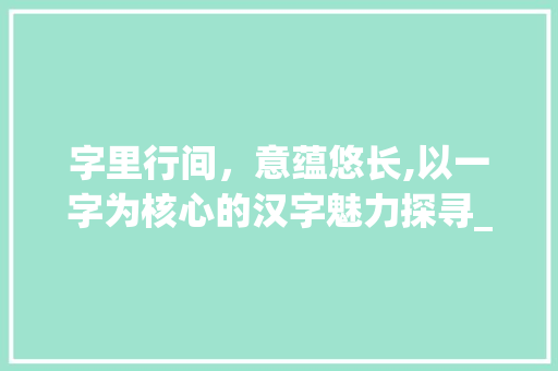 字里行间，意蕴悠长,以一字为核心的汉字魅力探寻_读音是yi的意思比较好的字