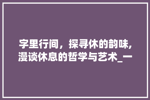 字里行间，探寻休的韵味,漫谈休息的哲学与艺术_一个字休息的意思