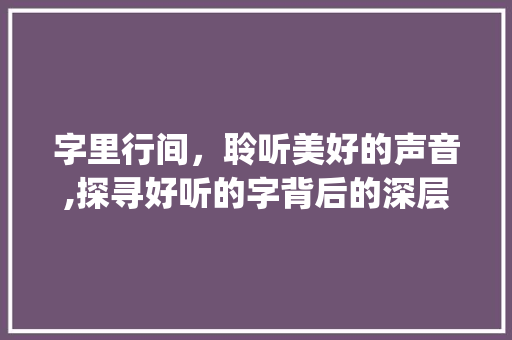 字里行间，聆听美好的声音,探寻好听的字背后的深层含义_一些好听的字的意思是啥