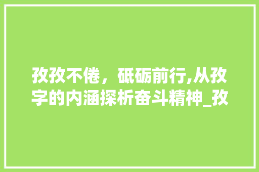 孜孜不倦，砥砺前行,从孜字的内涵探析奋斗精神_孜字的意思是怎么说的呢