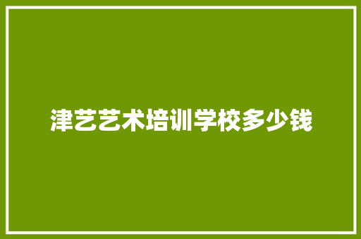 津艺艺术培训学校多少钱