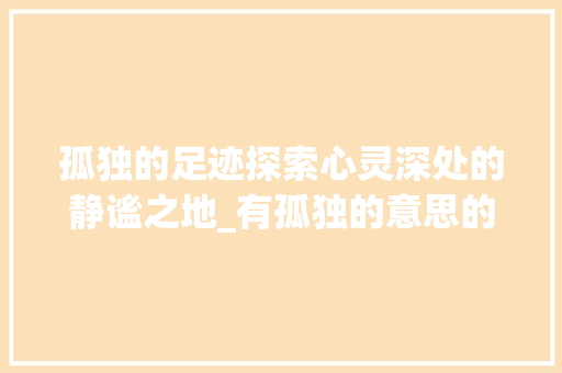孤独的足迹探索心灵深处的静谧之地_有孤独的意思的二个字