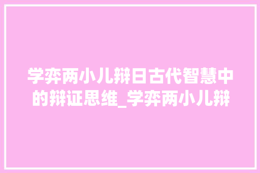 学弈两小儿辩日古代智慧中的辩证思维_学弈两小儿辩日字的意思