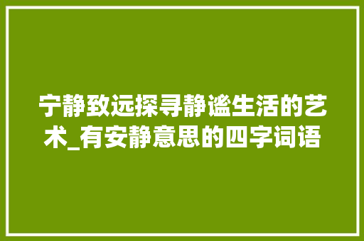 宁静致远探寻静谧生活的艺术_有安静意思的四字词语 范文之家