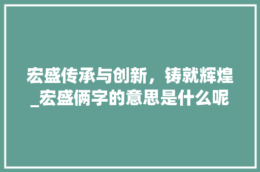 宏盛传承与创新，铸就辉煌_宏盛俩字的意思是什么呢