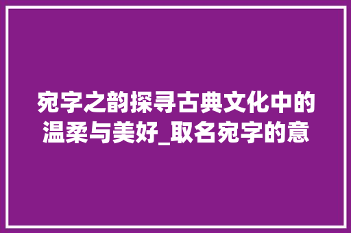 宛字之韵探寻古典文化中的温柔与美好_取名宛字的意思是什么呢