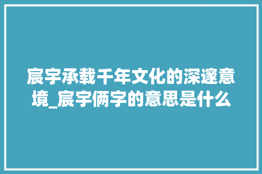 宸宇承载千年文化的深邃意境_宸宇俩字的意思是什么呢