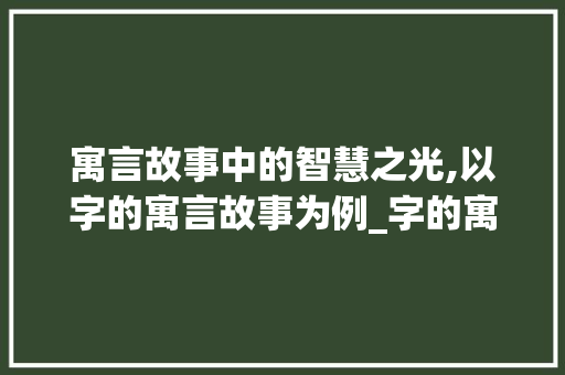 寓言故事中的智慧之光,以字的寓言故事为例_字的寓言故事是什么意思