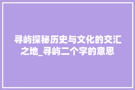 寻屿探秘历史与文化的交汇之地_寻屿二个字的意思