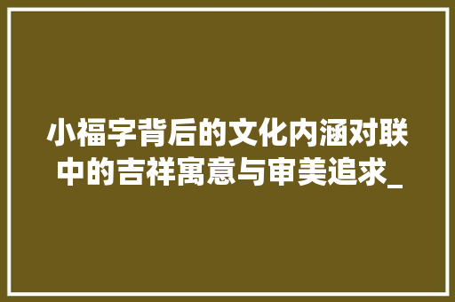 小福字背后的文化内涵对联中的吉祥寓意与审美追求_对联有没有小福字的意思