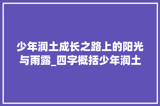 少年润土成长之路上的阳光与雨露_四字概括少年润土的意思