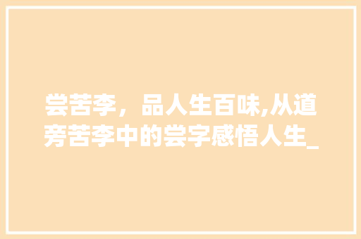尝苦李，品人生百味,从道旁苦李中的尝字感悟人生_道旁苦李中的尝字的意思