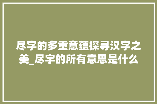 尽字的多重意蕴探寻汉字之美_尽字的所有意思是什么