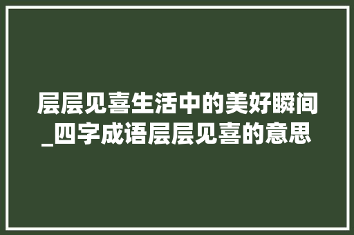 层层见喜生活中的美好瞬间_四字成语层层见喜的意思