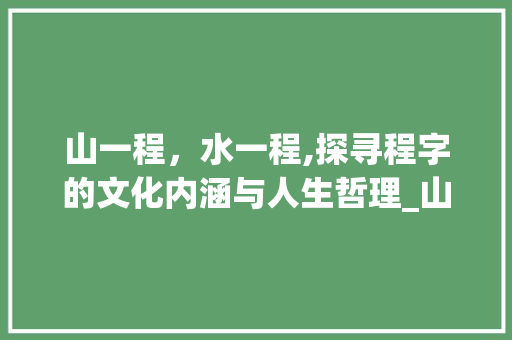 山一程，水一程,探寻程字的文化内涵与人生哲理_山一程中的程字的意思