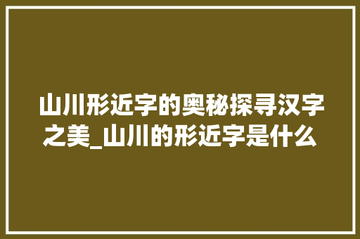 山川形近字的奥秘探寻汉字之美_山川的形近字是什么意思