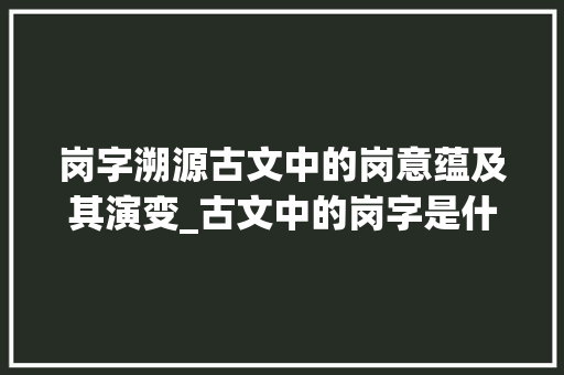 岗字溯源古文中的岗意蕴及其演变_古文中的岗字是什么意思