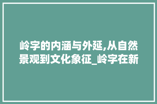 岭字的内涵与外延,从自然景观到文化象征_岭字在新华字典中的意思