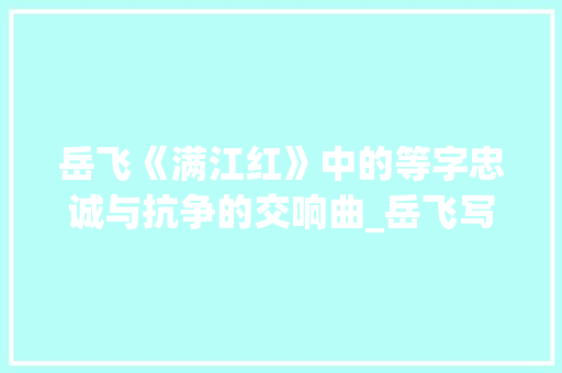 岳飞《满江红》中的等字忠诚与抗争的交响曲_岳飞写的等字是什么意思