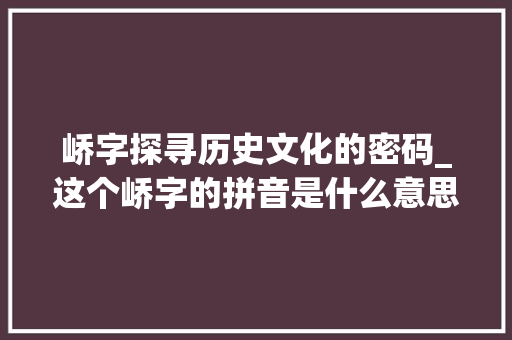 峤字探寻历史文化的密码_这个峤字的拼音是什么意思