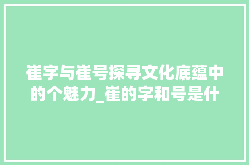 崔字与崔号探寻文化底蕴中的个魅力_崔的字和号是什么意思