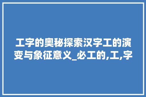 工字的奥秘探索汉字工的演变与象征意义_必工的,工,字什么意思