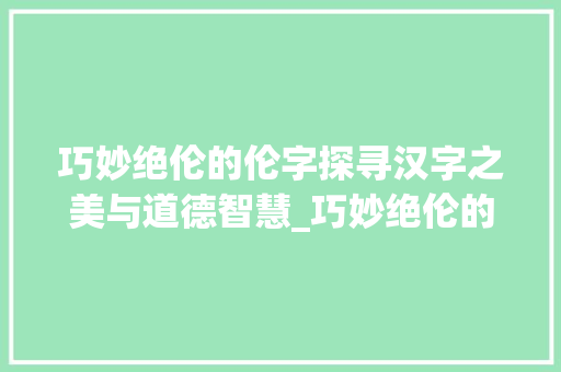 巧妙绝伦的伦字探寻汉字之美与道德智慧_巧妙绝伦的伦字什么意思