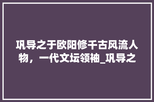 巩导之于欧阳修千古风流人物，一代文坛领袖_巩导之于欧阳修字的意思