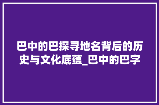 巴中的巴探寻地名背后的历史与文化底蕴_巴中的巴字是什么意思啊
