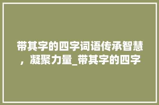 带其字的四字词语传承智慧，凝聚力量_带其字的四字词语意思是