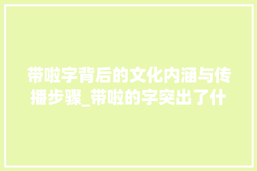 带啦字背后的文化内涵与传播步骤_带啦的字突出了什么意思