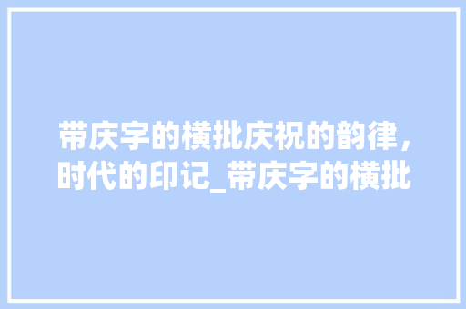 带庆字的横批庆祝的韵律，时代的印记_带庆字的横批是什么意思