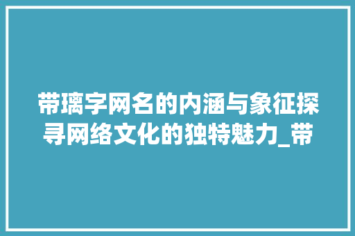 带璃字网名的内涵与象征探寻网络文化的独特魅力_带璃字的网名是什么意思