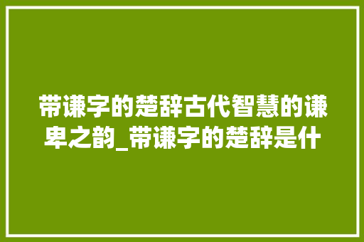 带谦字的楚辞古代智慧的谦卑之韵_带谦字的楚辞是什么意思