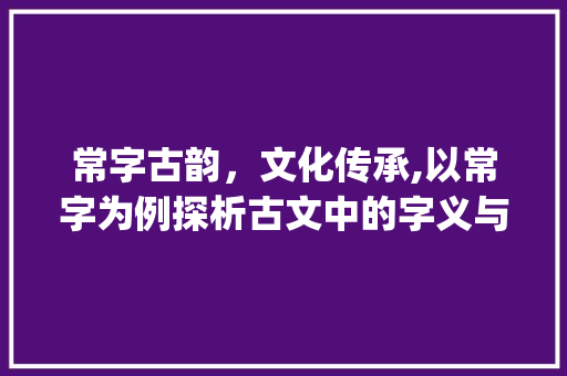 常字古韵，文化传承,以常字为例探析古文中的字义与内涵_常字在古文里的意思和含义