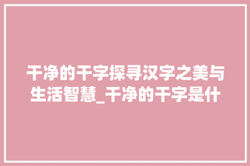 干净的干字探寻汉字之美与生活智慧_干净的干字是什么意思