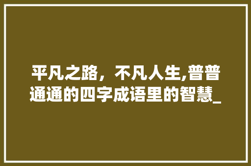 平凡之路，不凡人生,普普通通的四字成语里的智慧_普普通通意思的四字成语