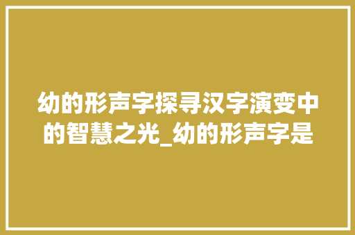 幼的形声字探寻汉字演变中的智慧之光_幼的形声字是什么意思
