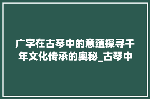 广字在古琴中的意蕴探寻千年文化传承的奥秘_古琴中的广字是什么意思
