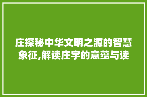 庄探秘中华文明之源的智慧象征,解读庄字的意蕴与读音_庄字什么意思啊怎么读的