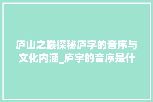 庐山之巅探秘庐字的音序与文化内涵_庐字的音序是什么意思啊