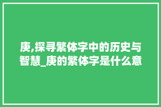 庚,探寻繁体字中的历史与智慧_庚的繁体字是什么意思