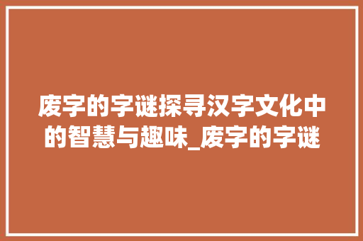 废字的字谜探寻汉字文化中的智慧与趣味_废字的字谜是什么意思啊