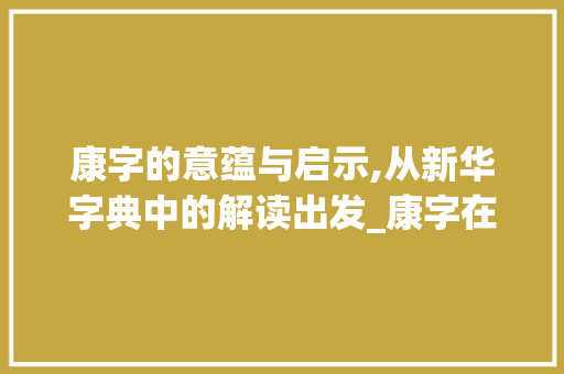 康字的意蕴与启示,从新华字典中的解读出发_康字在新华字典中的意思