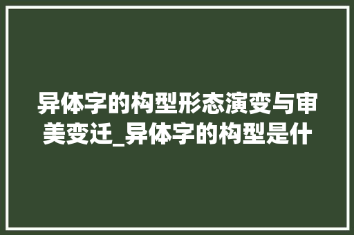 异体字的构型形态演变与审美变迁_异体字的构型是什么意思