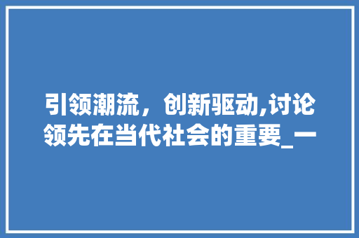 引领潮流，创新驱动,讨论领先在当代社会的重要_一个字,领先的意思
