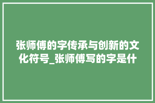 张师傅的字传承与创新的文化符号_张师傅写的字是什么意思