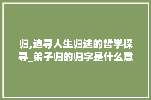 归,追寻人生归途的哲学探寻_弟子归的归字是什么意思