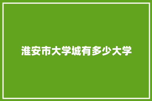 淮安市大学城有多少大学