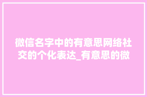 微信名字中的有意思网络社交的个化表达_有意思的微信名字两字